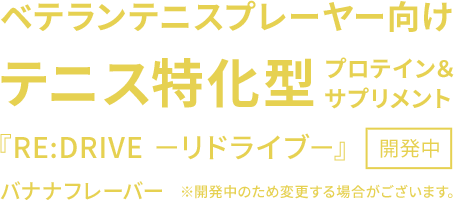 ベテランテニスプレイヤー向け テニス特化型プロテイン&サプリメント『RE:DRIVE ―リドライブ―』開発中